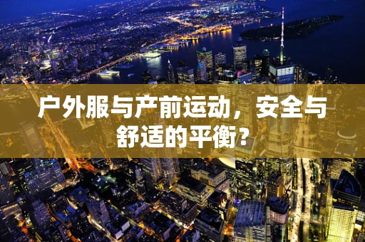 户外服与产前运动，安全与舒适的平衡？