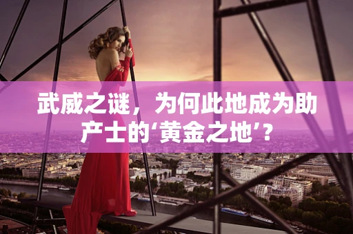 武威之谜，为何此地成为助产士的‘黄金之地’？