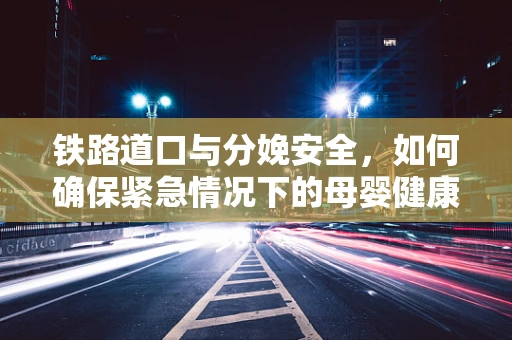 铁路道口与分娩安全，如何确保紧急情况下的母婴健康？