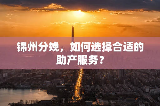 锦州分娩，如何选择合适的助产服务？