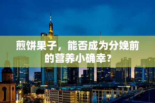 煎饼果子，能否成为分娩前的营养小确幸？