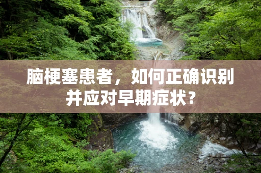 脑梗塞患者，如何正确识别并应对早期症状？