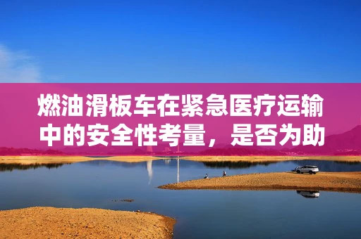 燃油滑板车在紧急医疗运输中的安全性考量，是否为助产士的可靠伙伴？
