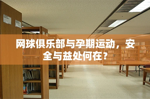 网球俱乐部与孕期运动，安全与益处何在？