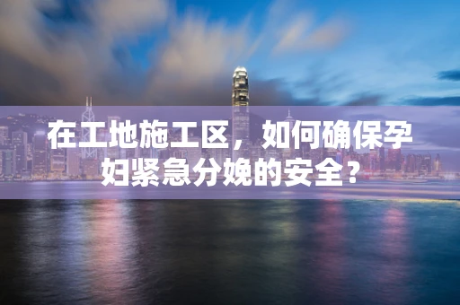 在工地施工区，如何确保孕妇紧急分娩的安全？