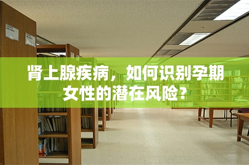 肾上腺疾病，如何识别孕期女性的潜在风险？