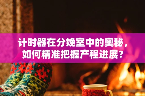计时器在分娩室中的奥秘，如何精准把握产程进展？