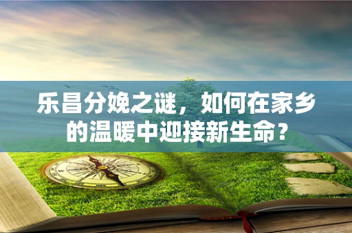 乐昌分娩之谜，如何在家乡的温暖中迎接新生命？