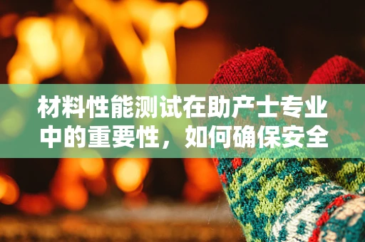 材料性能测试在助产士专业中的重要性，如何确保安全分娩的隐形守护者？