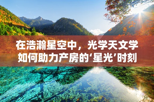 在浩瀚星空中，光学天文学如何助力产房的‘星光’时刻？