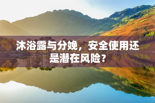 沐浴露与分娩，安全使用还是潜在风险？