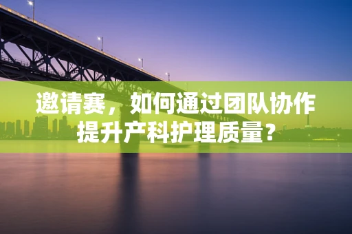 邀请赛，如何通过团队协作提升产科护理质量？