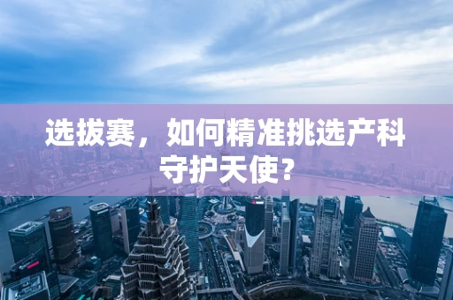 选拔赛，如何精准挑选产科守护天使？