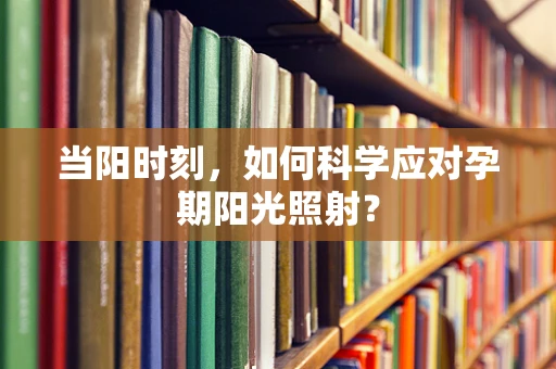 当阳时刻，如何科学应对孕期阳光照射？