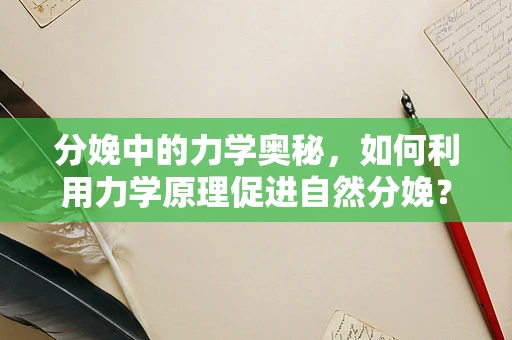 分娩中的力学奥秘，如何利用力学原理促进自然分娩？