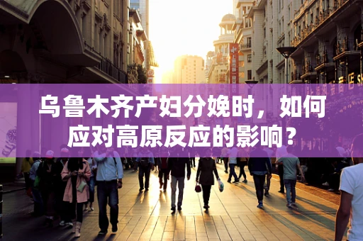 乌鲁木齐产妇分娩时，如何应对高原反应的影响？