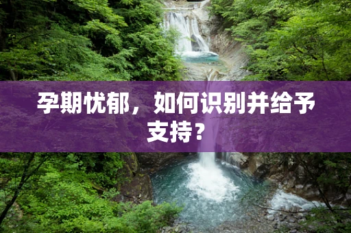 孕期忧郁，如何识别并给予支持？