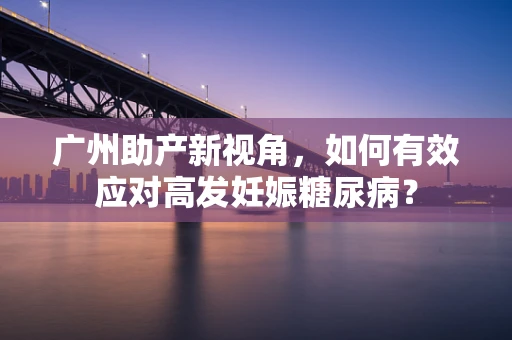广州助产新视角，如何有效应对高发妊娠糖尿病？
