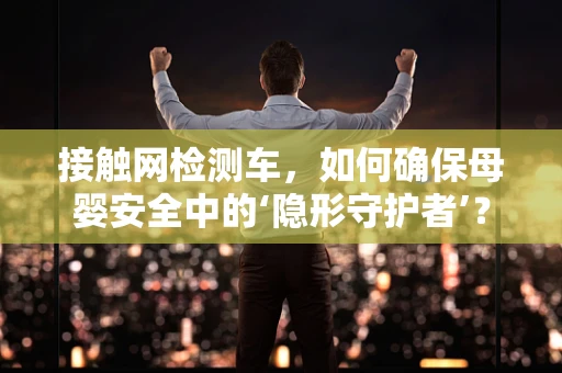 接触网检测车，如何确保母婴安全中的‘隐形守护者’？