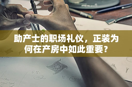 助产士的职场礼仪，正装为何在产房中如此重要？
