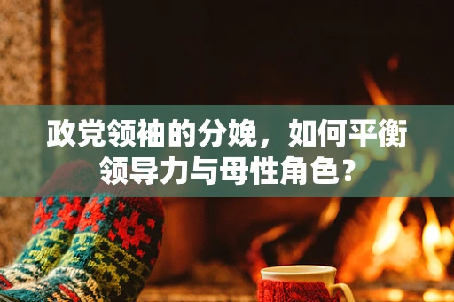政党领袖的分娩，如何平衡领导力与母性角色？
