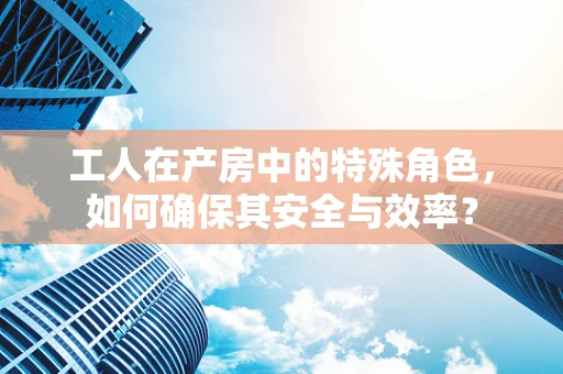 工人在产房中的特殊角色，如何确保其安全与效率？