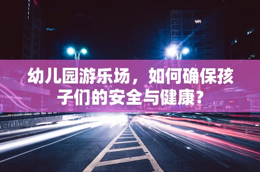 幼儿园游乐场，如何确保孩子们的安全与健康？