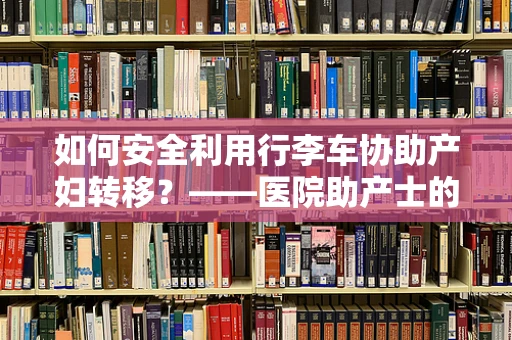如何安全利用行李车协助产妇转移？——医院助产士的专业视角