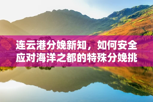 连云港分娩新知，如何安全应对海洋之都的特殊分娩挑战？