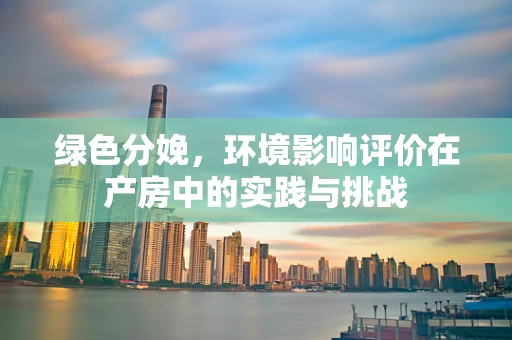绿色分娩，环境影响评价在产房中的实践与挑战