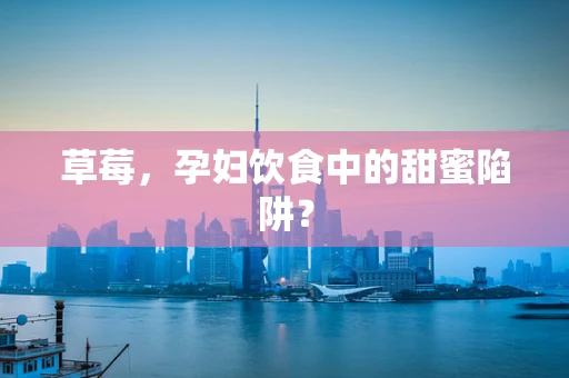 草莓，孕妇饮食中的甜蜜陷阱？