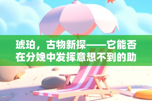 琥珀，古物新探——它能否在分娩中发挥意想不到的助产作用？
