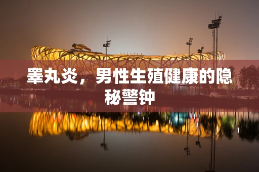 睾丸炎，男性生殖健康的隐秘警钟
