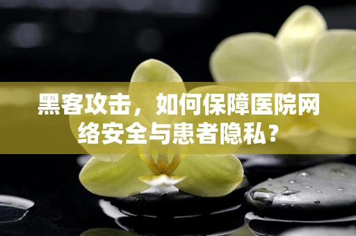 黑客攻击，如何保障医院网络安全与患者隐私？