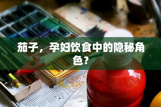 茄子，孕妇饮食中的隐秘角色？