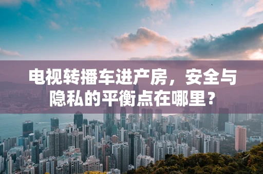 电视转播车进产房，安全与隐私的平衡点在哪里？