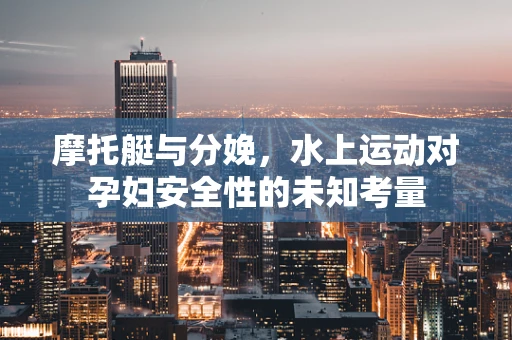 摩托艇与分娩，水上运动对孕妇安全性的未知考量