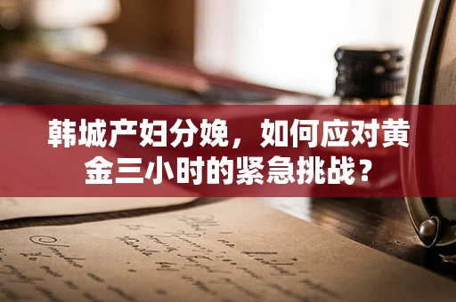 韩城产妇分娩，如何应对黄金三小时的紧急挑战？