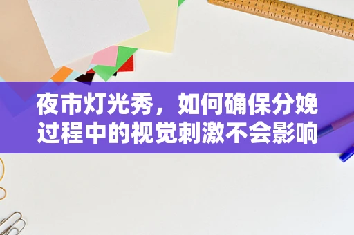 夜市灯光秀，如何确保分娩过程中的视觉刺激不会影响孕妇与胎儿？