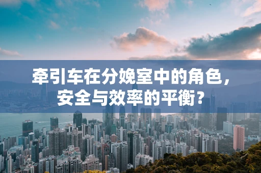 牵引车在分娩室中的角色，安全与效率的平衡？