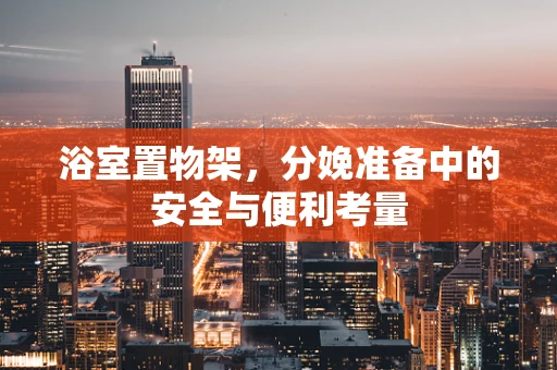 浴室置物架，分娩准备中的安全与便利考量