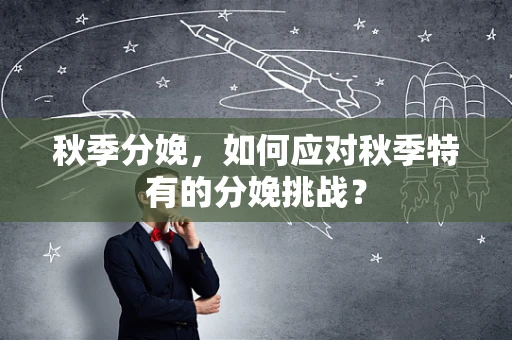 秋季分娩，如何应对秋季特有的分娩挑战？