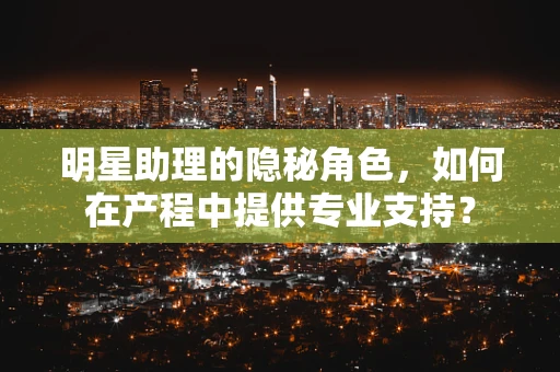 明星助理的隐秘角色，如何在产程中提供专业支持？