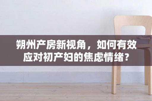 朔州产房新视角，如何有效应对初产妇的焦虑情绪？