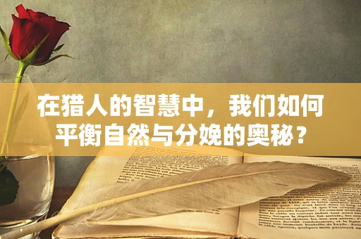 在猎人的智慧中，我们如何平衡自然与分娩的奥秘？