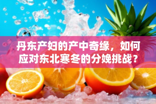 丹东产妇的产中奇缘，如何应对东北寒冬的分娩挑战？