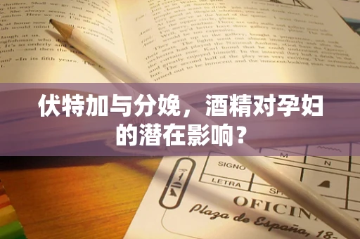 伏特加与分娩，酒精对孕妇的潜在影响？