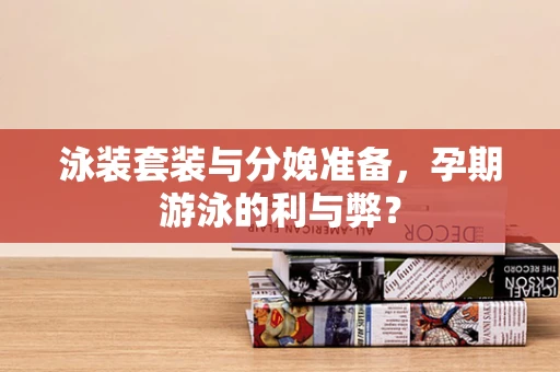 泳装套装与分娩准备，孕期游泳的利与弊？