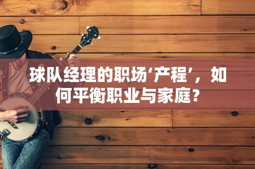 球队经理的职场‘产程’，如何平衡职业与家庭？