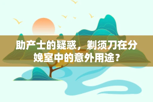 助产士的疑惑，剃须刀在分娩室中的意外用途？